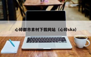 重庆心碎都市素材下载网站（心碎ska）